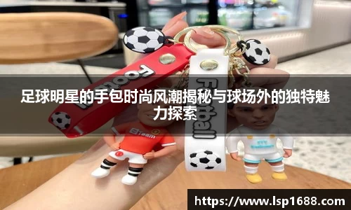 足球明星的手包时尚风潮揭秘与球场外的独特魅力探索