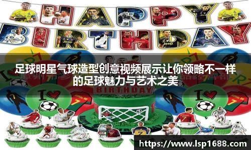 足球明星气球造型创意视频展示让你领略不一样的足球魅力与艺术之美