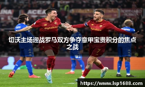 切沃主场迎战罗马双方争夺意甲宝贵积分的焦点之战