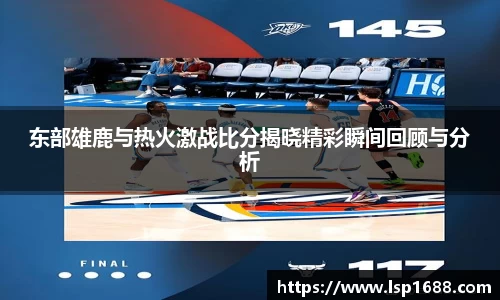 东部雄鹿与热火激战比分揭晓精彩瞬间回顾与分析