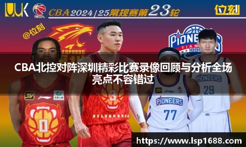 CBA北控对阵深圳精彩比赛录像回顾与分析全场亮点不容错过