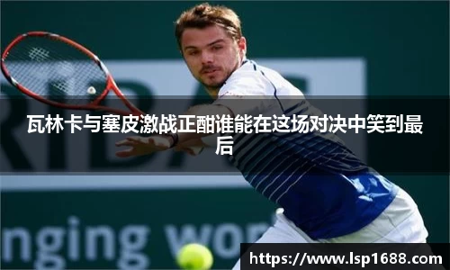 瓦林卡与塞皮激战正酣谁能在这场对决中笑到最后